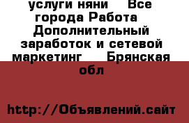 услуги няни  - Все города Работа » Дополнительный заработок и сетевой маркетинг   . Брянская обл.